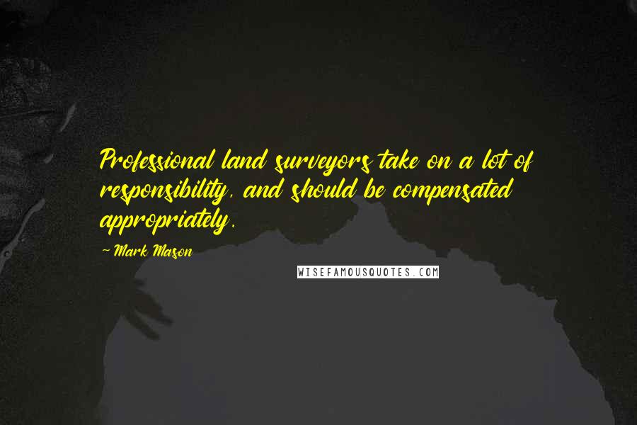 Mark Mason Quotes: Professional land surveyors take on a lot of responsibility, and should be compensated appropriately.