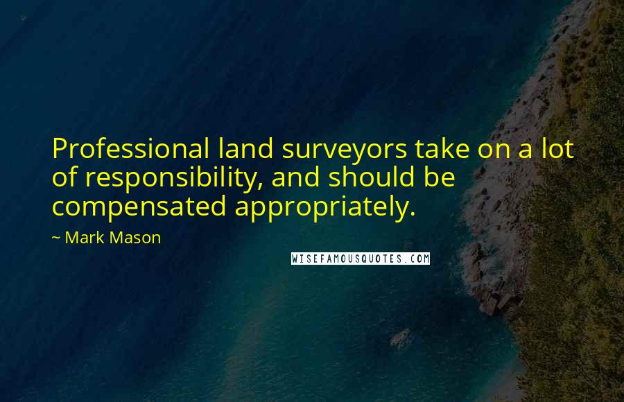 Mark Mason Quotes: Professional land surveyors take on a lot of responsibility, and should be compensated appropriately.