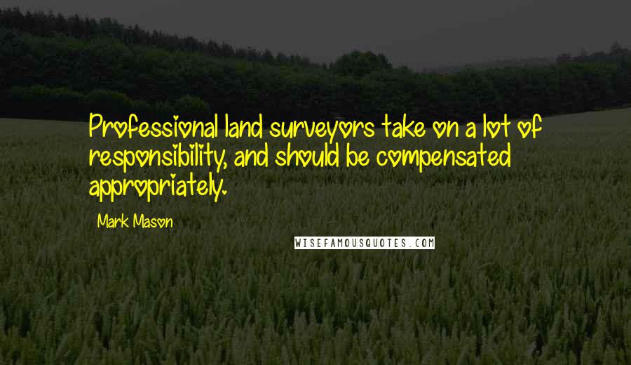 Mark Mason Quotes: Professional land surveyors take on a lot of responsibility, and should be compensated appropriately.