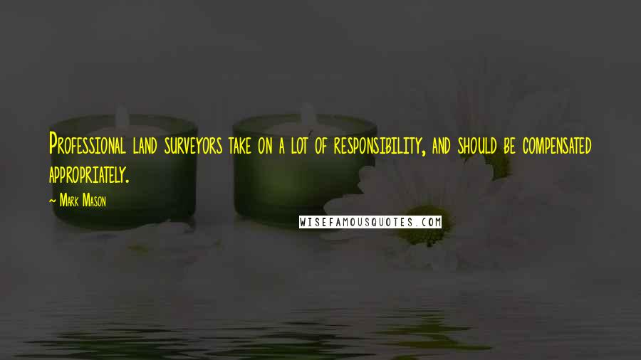 Mark Mason Quotes: Professional land surveyors take on a lot of responsibility, and should be compensated appropriately.