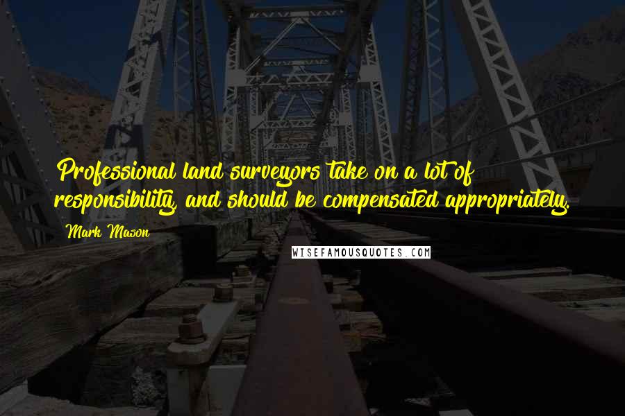 Mark Mason Quotes: Professional land surveyors take on a lot of responsibility, and should be compensated appropriately.