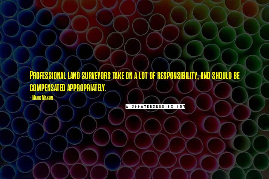 Mark Mason Quotes: Professional land surveyors take on a lot of responsibility, and should be compensated appropriately.