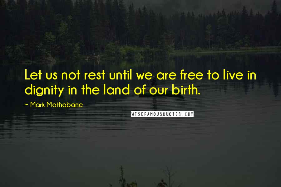 Mark Mathabane Quotes: Let us not rest until we are free to live in dignity in the land of our birth.