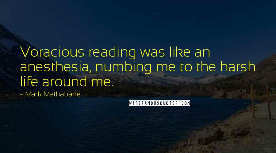 Mark Mathabane Quotes: Voracious reading was like an anesthesia, numbing me to the harsh life around me.