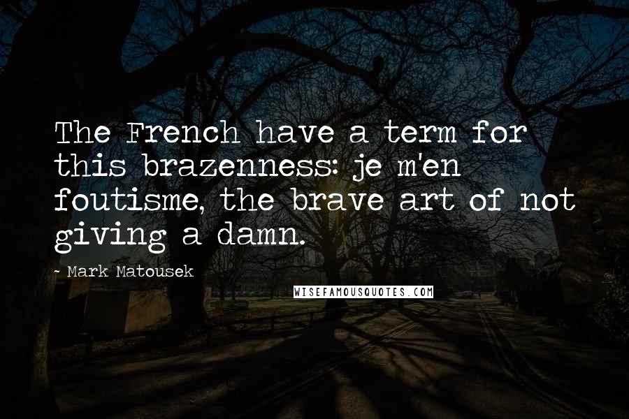 Mark Matousek Quotes: The French have a term for this brazenness: je m'en foutisme, the brave art of not giving a damn.