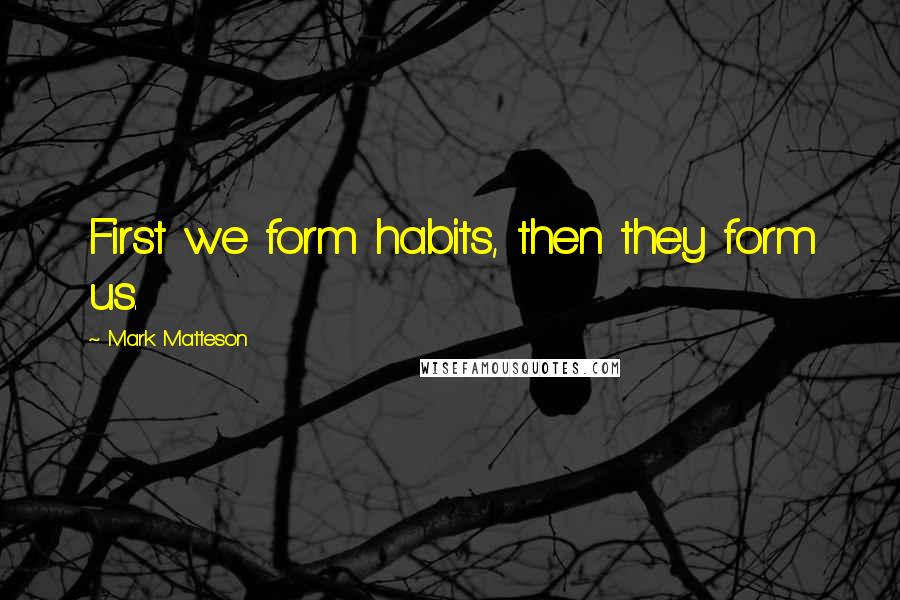 Mark Matteson Quotes: First we form habits, then they form us.