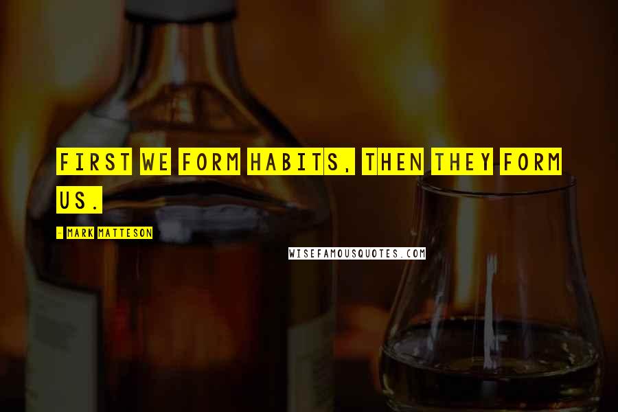 Mark Matteson Quotes: First we form habits, then they form us.