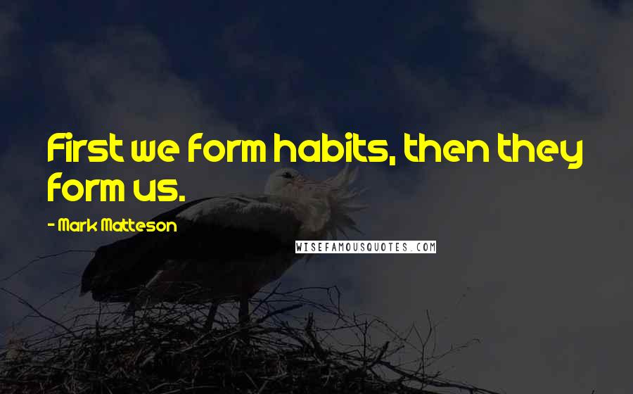 Mark Matteson Quotes: First we form habits, then they form us.