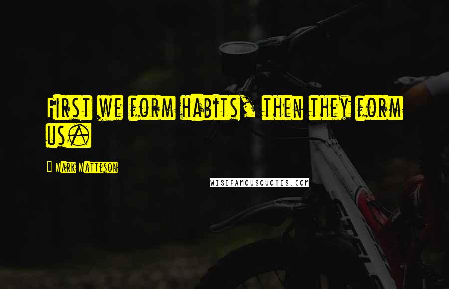 Mark Matteson Quotes: First we form habits, then they form us.