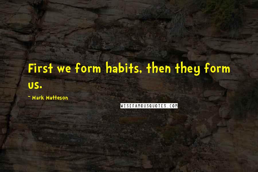 Mark Matteson Quotes: First we form habits, then they form us.