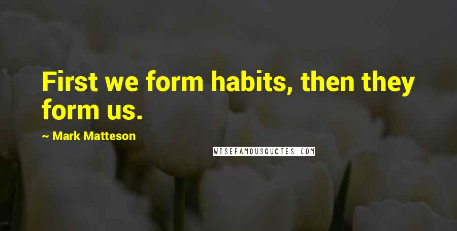 Mark Matteson Quotes: First we form habits, then they form us.