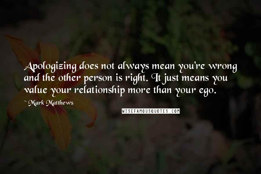 Mark Matthews Quotes: Apologizing does not always mean you're wrong and the other person is right. It just means you value your relationship more than your ego.