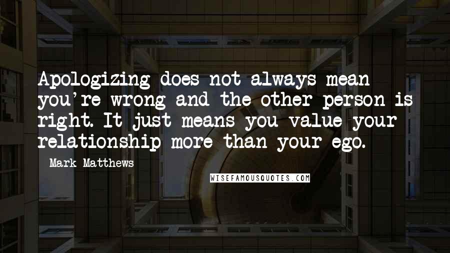 Mark Matthews Quotes: Apologizing does not always mean you're wrong and the other person is right. It just means you value your relationship more than your ego.