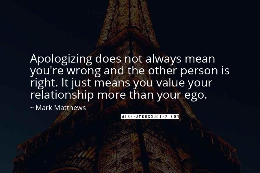 Mark Matthews Quotes: Apologizing does not always mean you're wrong and the other person is right. It just means you value your relationship more than your ego.