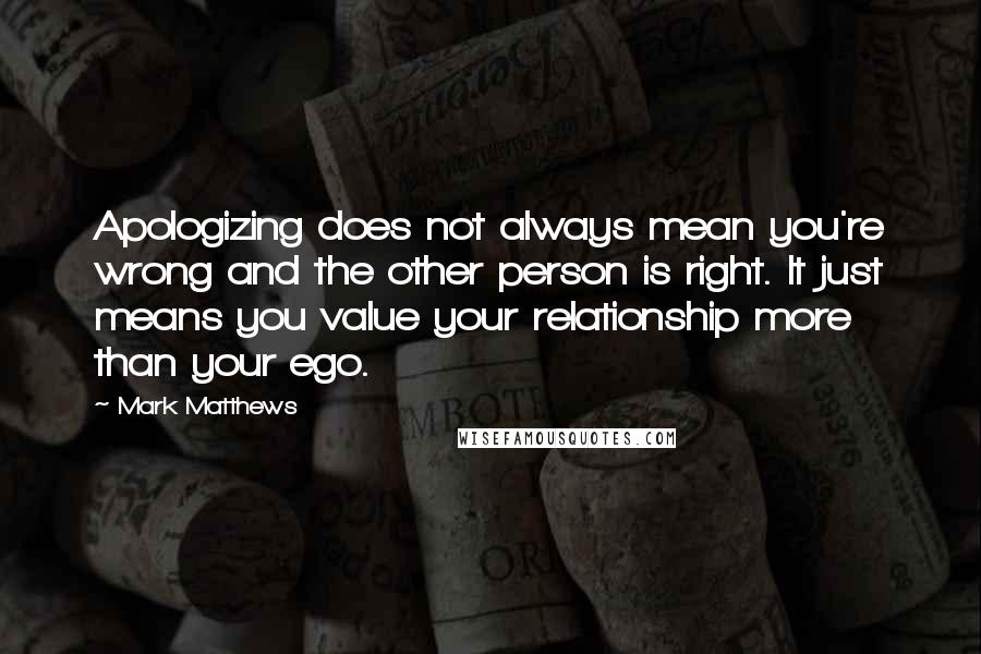Mark Matthews Quotes: Apologizing does not always mean you're wrong and the other person is right. It just means you value your relationship more than your ego.