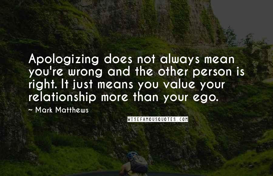 Mark Matthews Quotes: Apologizing does not always mean you're wrong and the other person is right. It just means you value your relationship more than your ego.