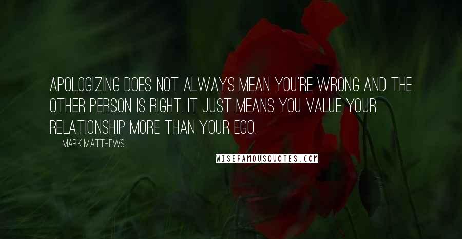 Mark Matthews Quotes: Apologizing does not always mean you're wrong and the other person is right. It just means you value your relationship more than your ego.