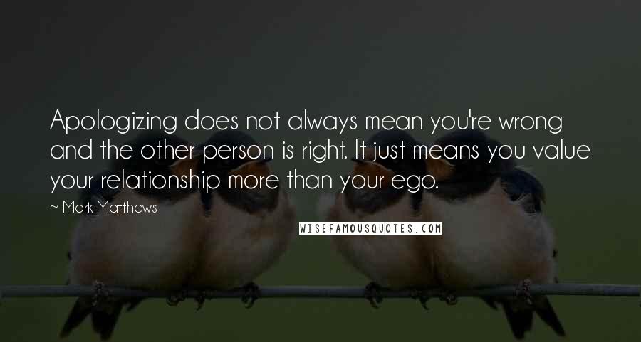 Mark Matthews Quotes: Apologizing does not always mean you're wrong and the other person is right. It just means you value your relationship more than your ego.