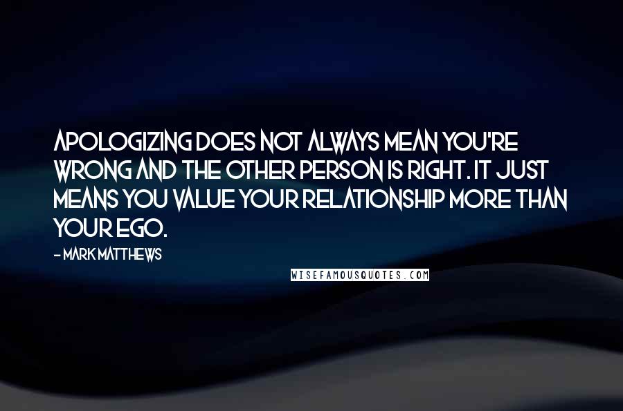 Mark Matthews Quotes: Apologizing does not always mean you're wrong and the other person is right. It just means you value your relationship more than your ego.