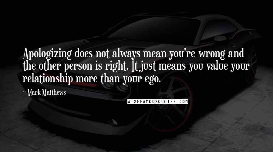 Mark Matthews Quotes: Apologizing does not always mean you're wrong and the other person is right. It just means you value your relationship more than your ego.