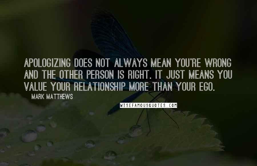 Mark Matthews Quotes: Apologizing does not always mean you're wrong and the other person is right. It just means you value your relationship more than your ego.