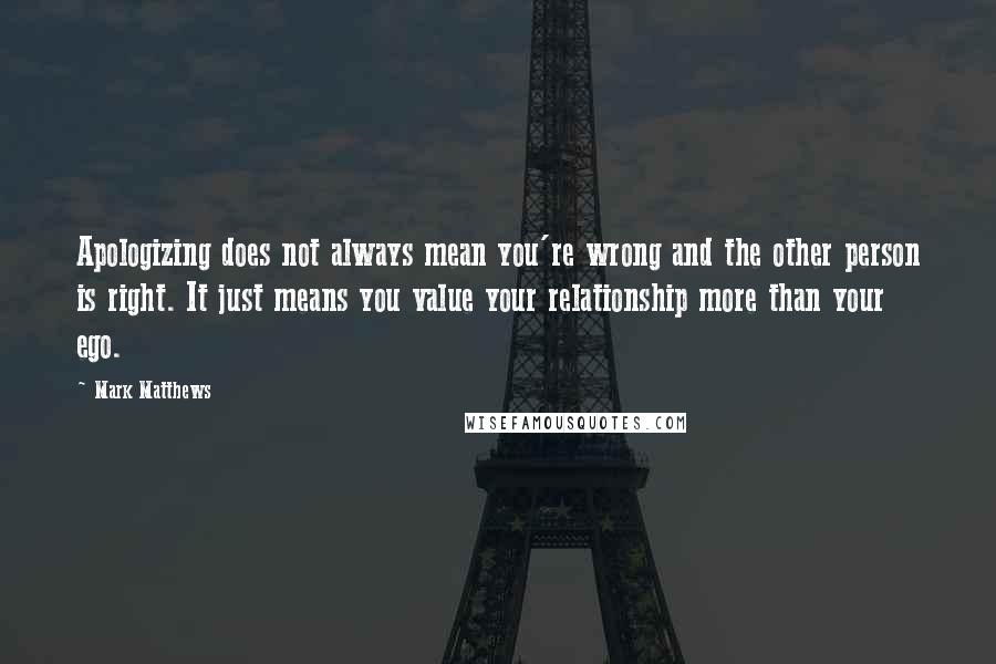 Mark Matthews Quotes: Apologizing does not always mean you're wrong and the other person is right. It just means you value your relationship more than your ego.