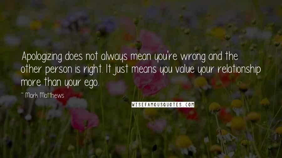 Mark Matthews Quotes: Apologizing does not always mean you're wrong and the other person is right. It just means you value your relationship more than your ego.