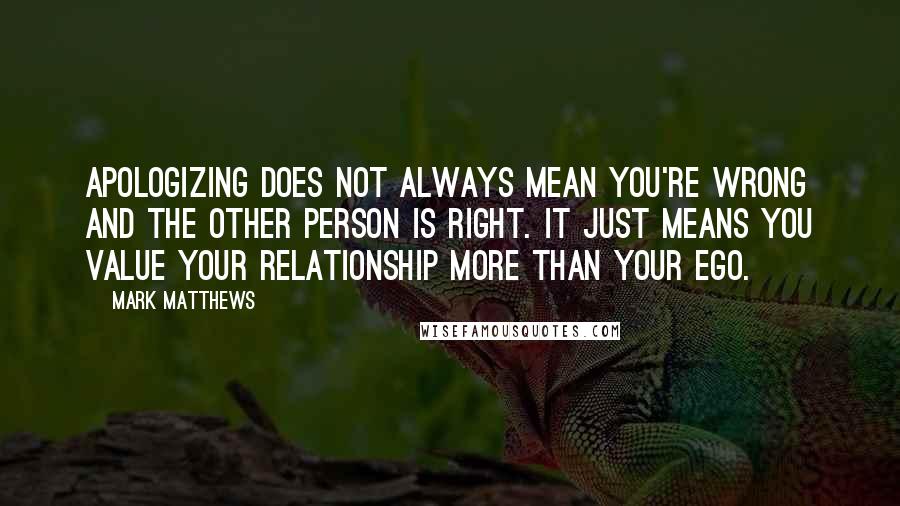 Mark Matthews Quotes: Apologizing does not always mean you're wrong and the other person is right. It just means you value your relationship more than your ego.