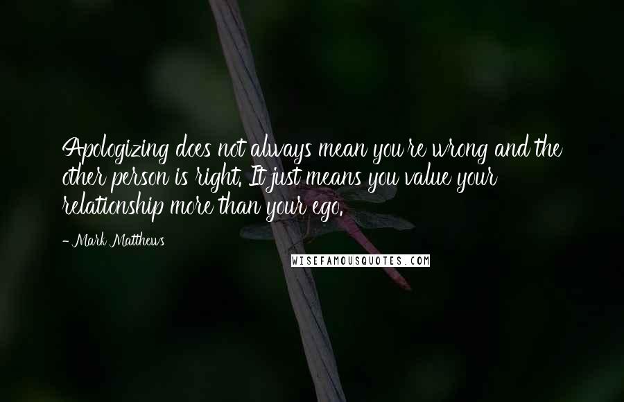 Mark Matthews Quotes: Apologizing does not always mean you're wrong and the other person is right. It just means you value your relationship more than your ego.