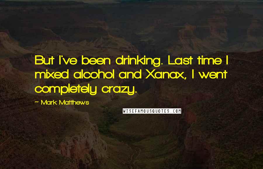 Mark Matthews Quotes: But I've been drinking. Last time I mixed alcohol and Xanax, I went completely crazy.