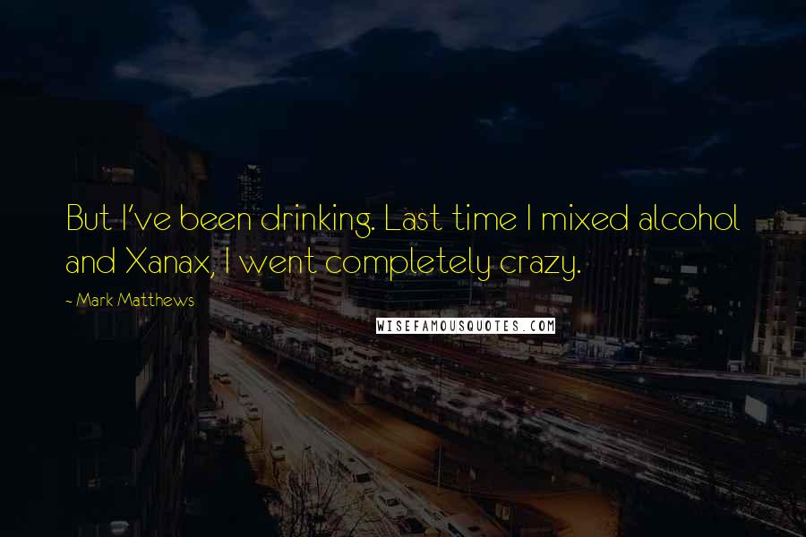 Mark Matthews Quotes: But I've been drinking. Last time I mixed alcohol and Xanax, I went completely crazy.