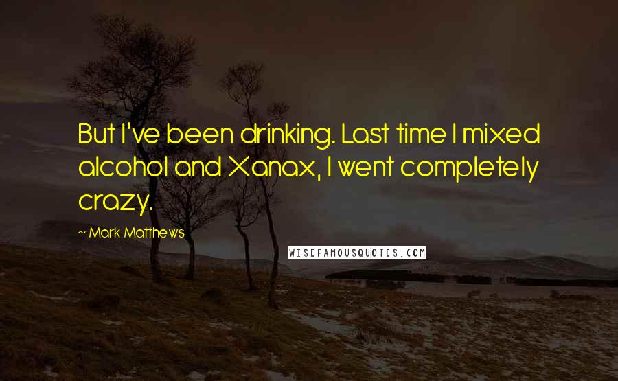 Mark Matthews Quotes: But I've been drinking. Last time I mixed alcohol and Xanax, I went completely crazy.