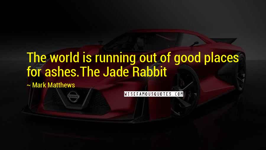 Mark Matthews Quotes: The world is running out of good places for ashes.The Jade Rabbit