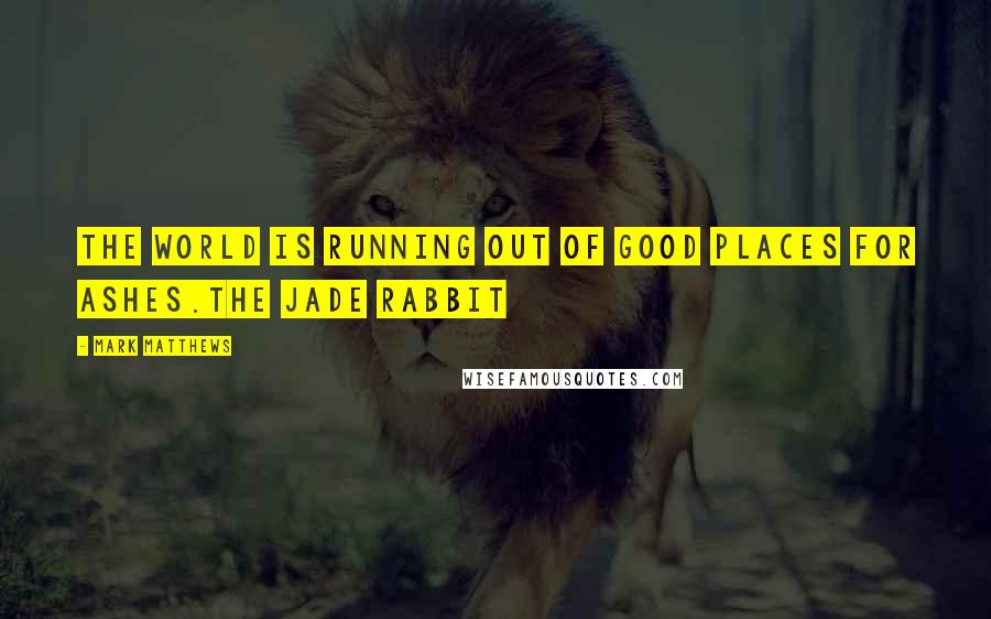 Mark Matthews Quotes: The world is running out of good places for ashes.The Jade Rabbit