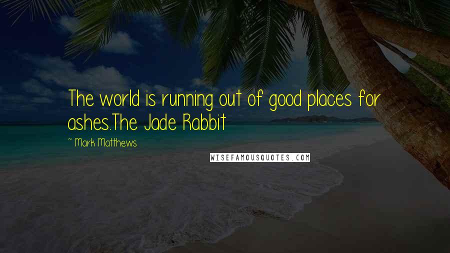 Mark Matthews Quotes: The world is running out of good places for ashes.The Jade Rabbit