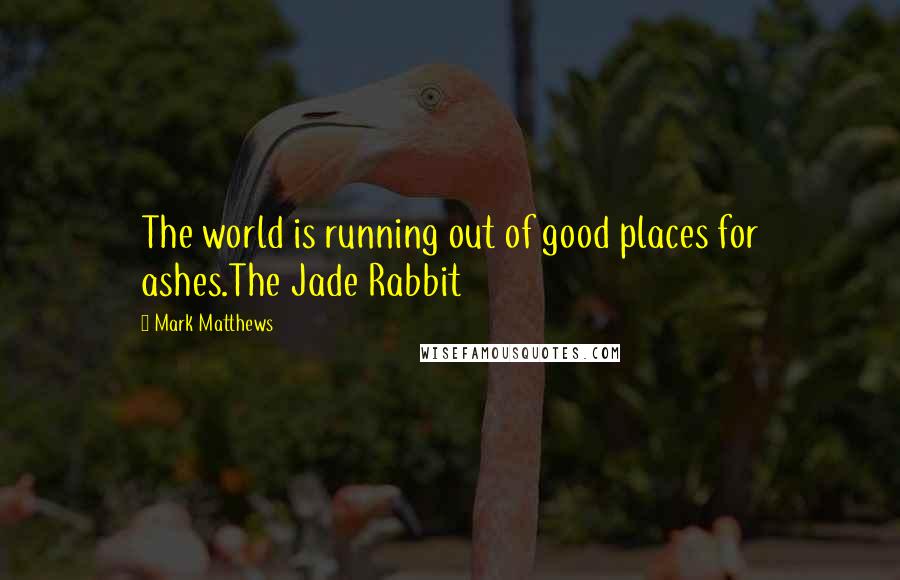 Mark Matthews Quotes: The world is running out of good places for ashes.The Jade Rabbit