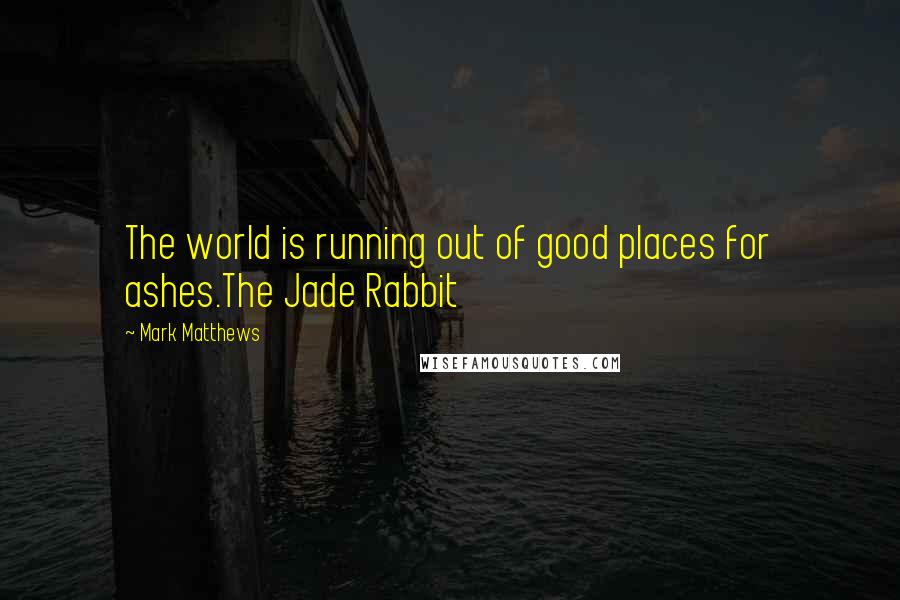 Mark Matthews Quotes: The world is running out of good places for ashes.The Jade Rabbit