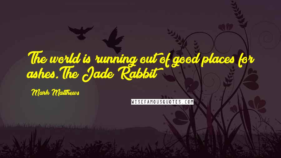 Mark Matthews Quotes: The world is running out of good places for ashes.The Jade Rabbit