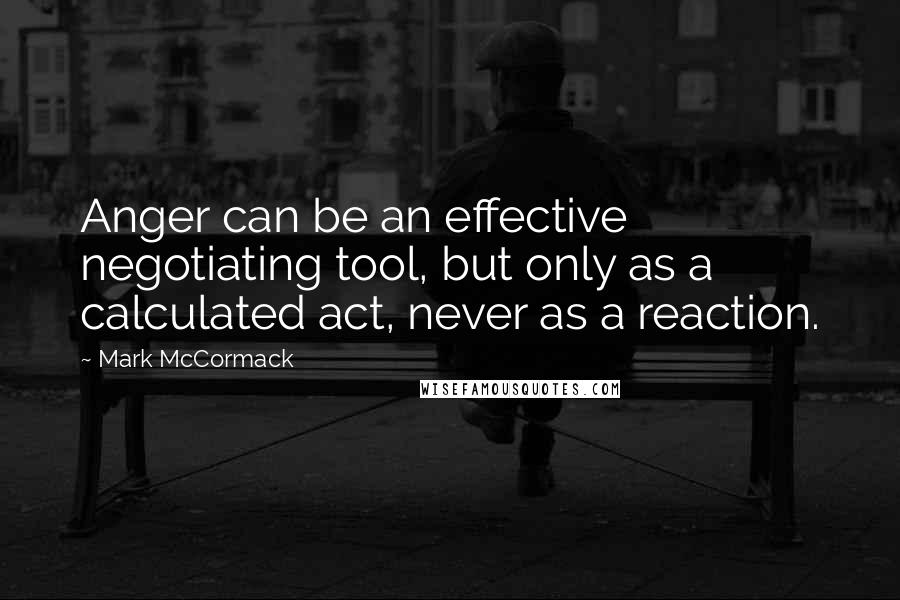 Mark McCormack Quotes: Anger can be an effective negotiating tool, but only as a calculated act, never as a reaction.