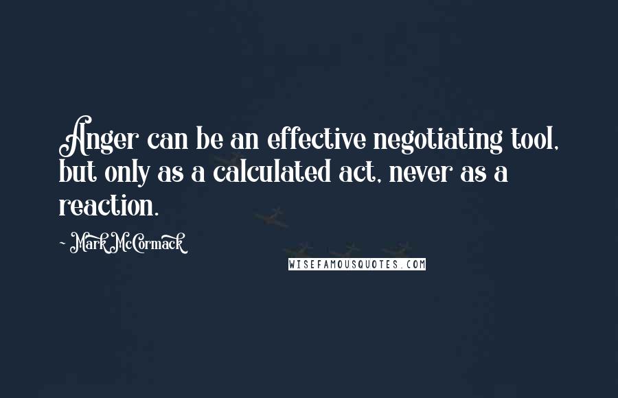 Mark McCormack Quotes: Anger can be an effective negotiating tool, but only as a calculated act, never as a reaction.