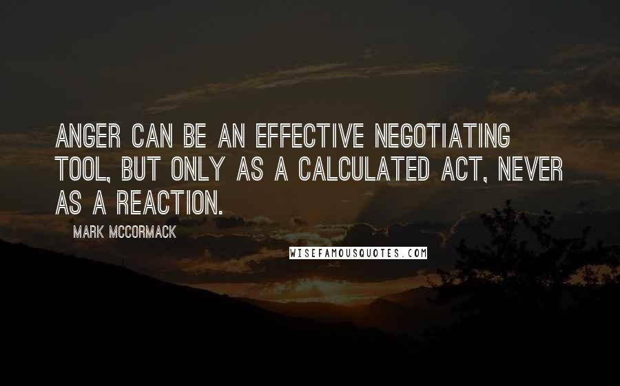 Mark McCormack Quotes: Anger can be an effective negotiating tool, but only as a calculated act, never as a reaction.