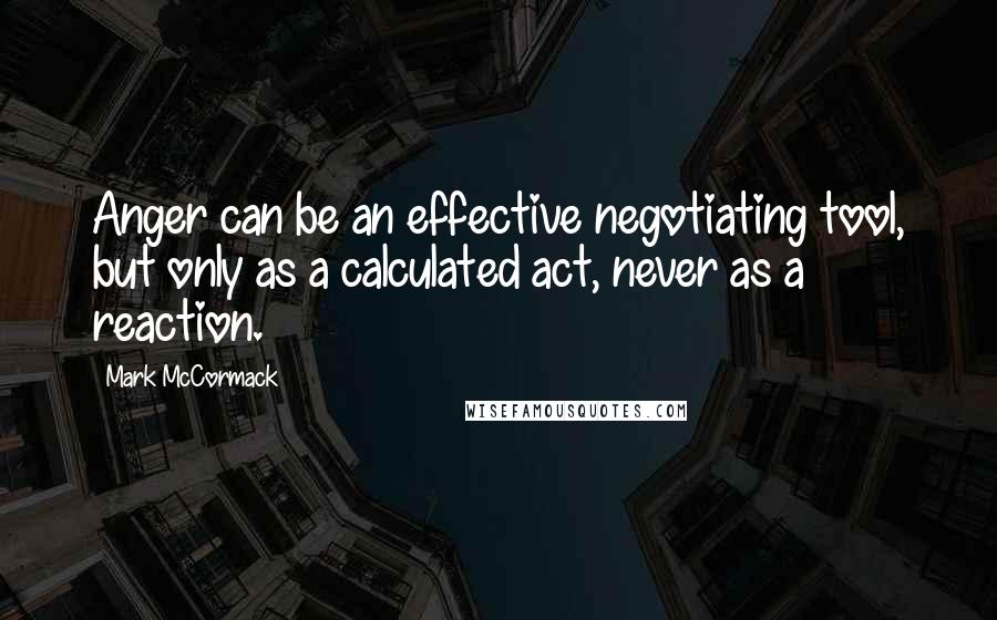 Mark McCormack Quotes: Anger can be an effective negotiating tool, but only as a calculated act, never as a reaction.