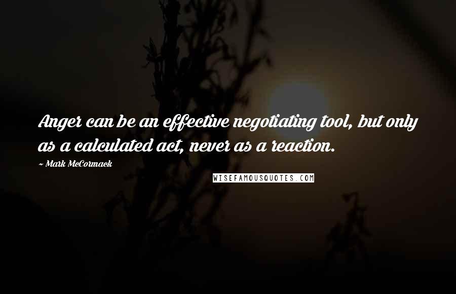 Mark McCormack Quotes: Anger can be an effective negotiating tool, but only as a calculated act, never as a reaction.