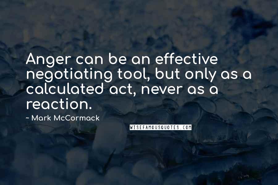 Mark McCormack Quotes: Anger can be an effective negotiating tool, but only as a calculated act, never as a reaction.