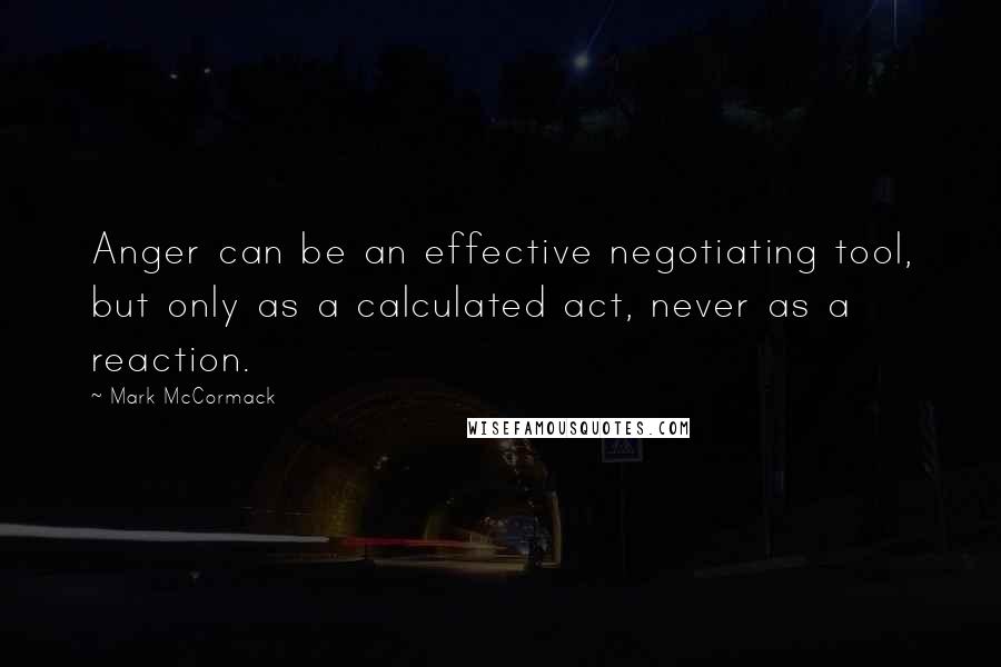 Mark McCormack Quotes: Anger can be an effective negotiating tool, but only as a calculated act, never as a reaction.