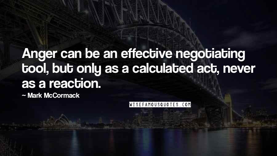 Mark McCormack Quotes: Anger can be an effective negotiating tool, but only as a calculated act, never as a reaction.