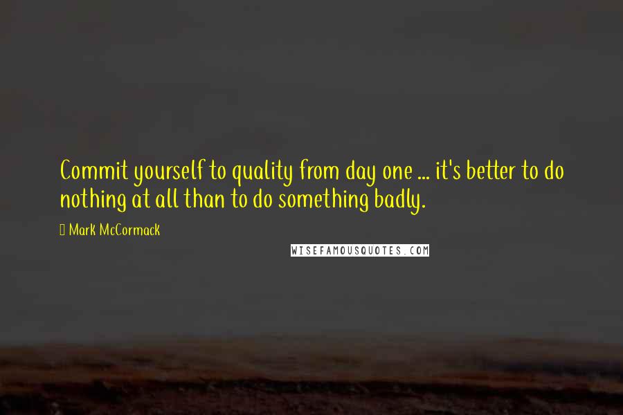 Mark McCormack Quotes: Commit yourself to quality from day one ... it's better to do nothing at all than to do something badly.