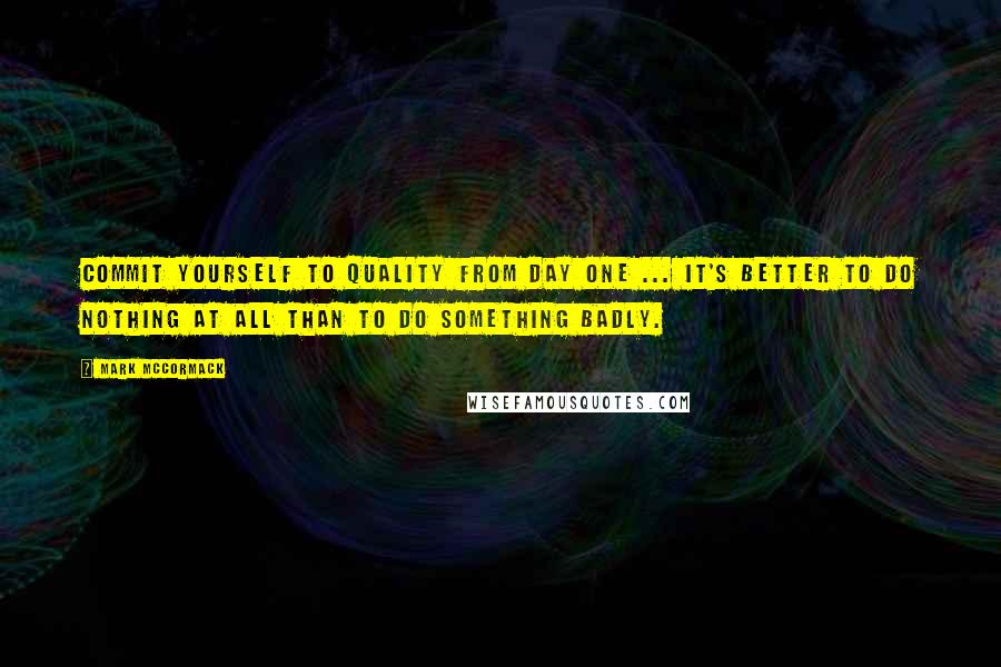 Mark McCormack Quotes: Commit yourself to quality from day one ... it's better to do nothing at all than to do something badly.