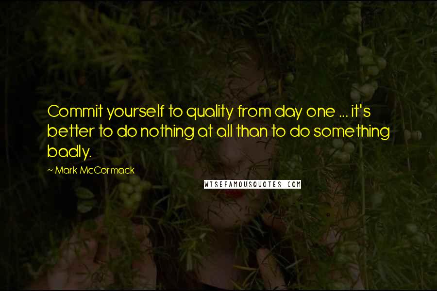 Mark McCormack Quotes: Commit yourself to quality from day one ... it's better to do nothing at all than to do something badly.