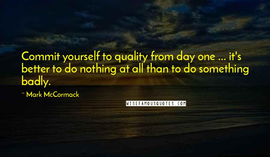 Mark McCormack Quotes: Commit yourself to quality from day one ... it's better to do nothing at all than to do something badly.